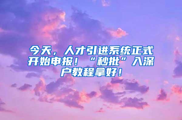 今天，人才引进系统正式开始申报！“秒批”入深户教程拿好！