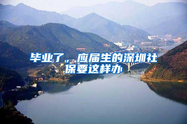 毕业了，应届生的深圳社保要这样办