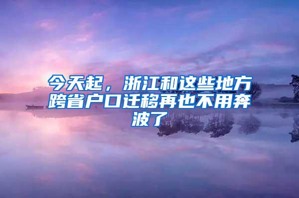 今天起,浙江和这些地方跨省户口迁移再也不用奔波了