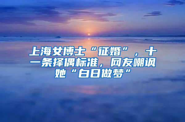 上海女博士“征婚”，十一条择偶标准，网友嘲讽她“白日做梦”