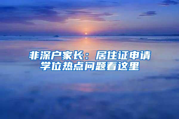非深户家长:居住证申请学位热点问题看这里