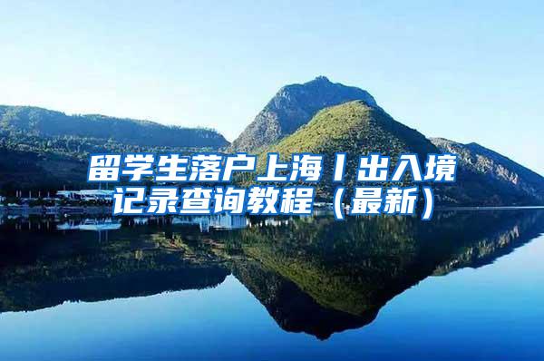 留学生落户上海丨出入境记录查询教程（最新）