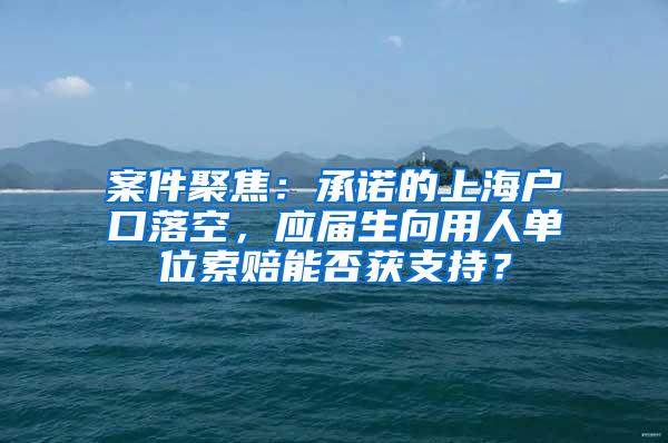案件聚焦：承诺的上海户口落空，应届生向用人单位索赔能否获支持？
