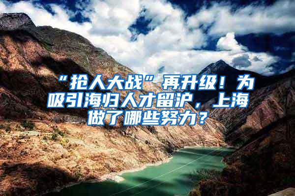 “抢人大战”再升级！为吸引海归人才留沪，上海做了哪些努力？