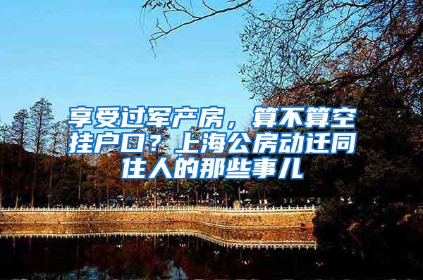 享受过军产房，算不算空挂户口？上海公房动迁同住人的那些事儿