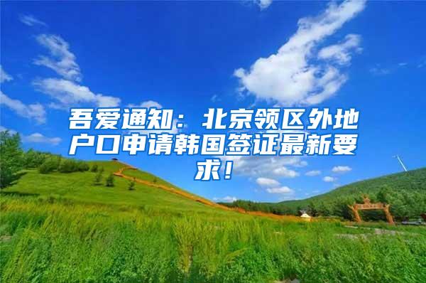 吾爱通知:北京领区外地户口申请韩国签证最新要求!