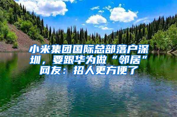小米集团国际总部落户深圳,要跟华为做“邻居”网友:招人更方便了