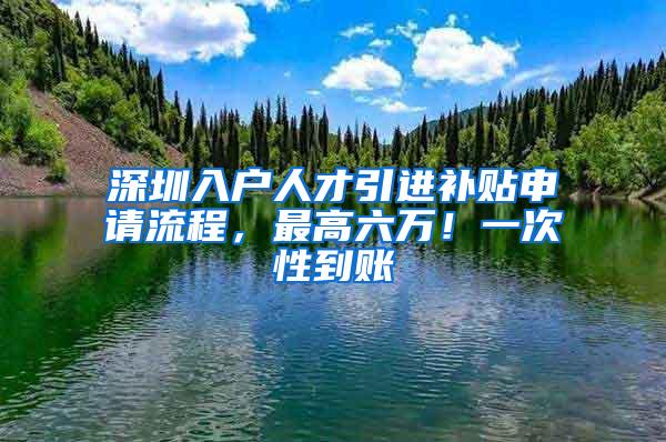 深圳入户人才引进补贴申请流程，最高六万！一次性到账
