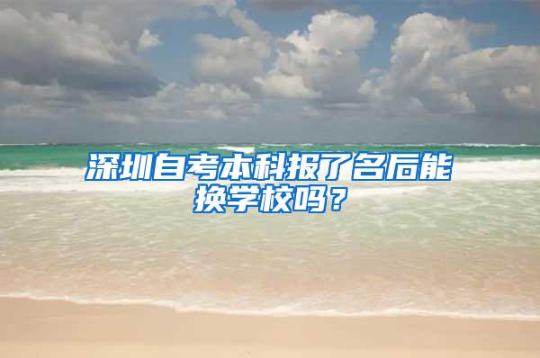 深圳自考本科报了名后能换学校吗?