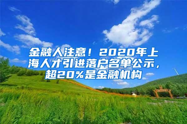 金融人注意！2020年上海人才引进落户名单公示，超20%是金融机构