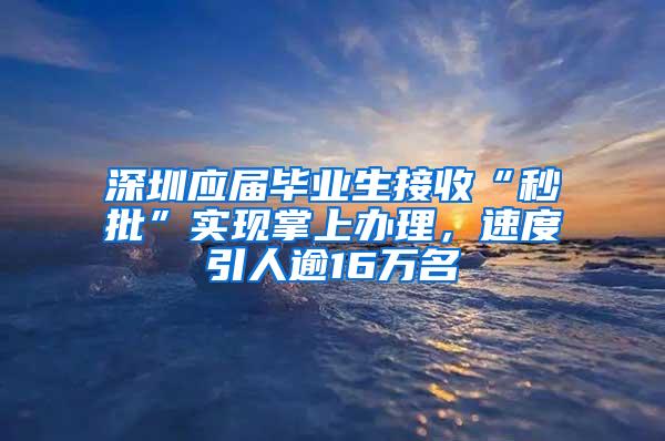 深圳应届毕业生接收“秒批”实现掌上办理，速度引人逾16万名