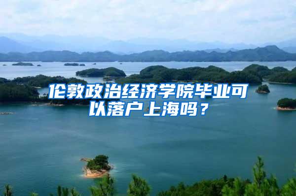 伦敦政治经济学院毕业可以落户上海吗?