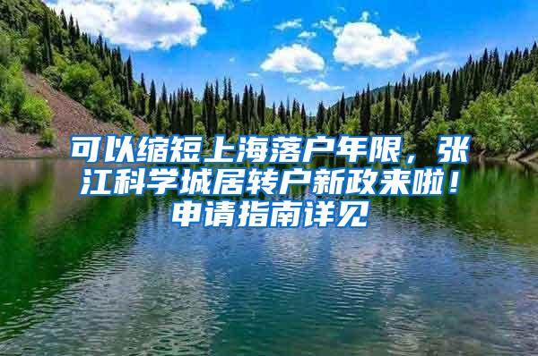 可以缩短上海落户年限,张江科学城居转户新政来啦!申请指南详见