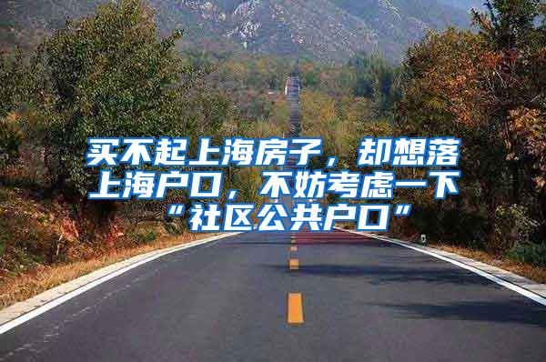 买不起上海房子，却想落上海户口，不妨考虑一下“社区公共户口”