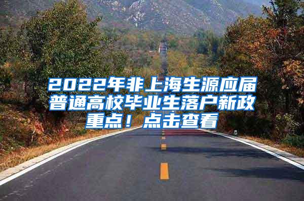 2022年非上海生源应届普通高校毕业生落户新政重点！点击查看