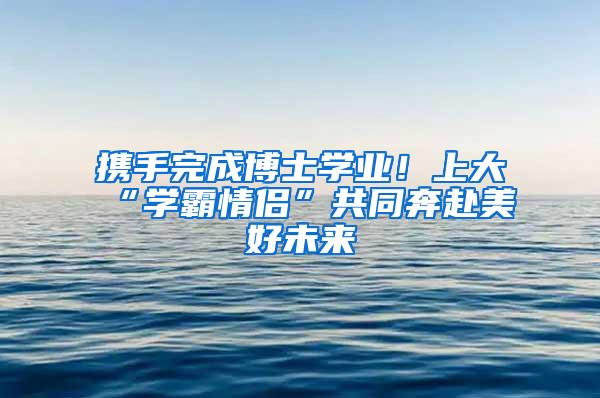 携手完成博士学业！上大“学霸情侣”共同奔赴美好未来