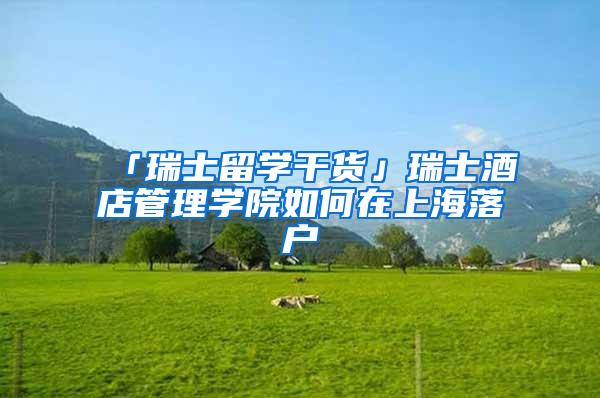 「瑞士留学干货」瑞士酒店管理学院如何在上海落户