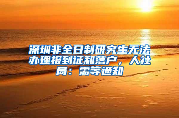 深圳非全日制研究生无法办理报到证和落户，人社局：需等通知