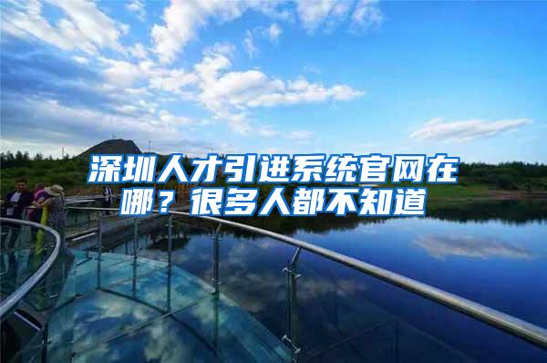 深圳人才引进系统官网在哪？很多人都不知道