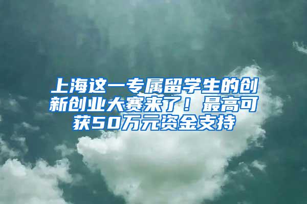 上海这一专属留学生的创新创业大赛来了!最高可获50万元资金支持