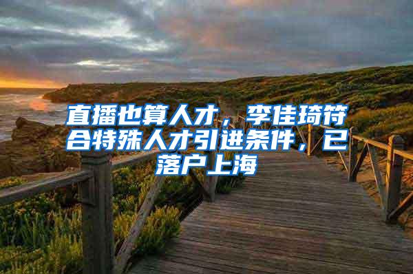 直播也算人才,李佳琦符合特殊人才引进条件,已落户上海