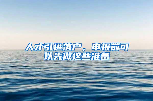 人才引进落户，申报前可以先做这些准备