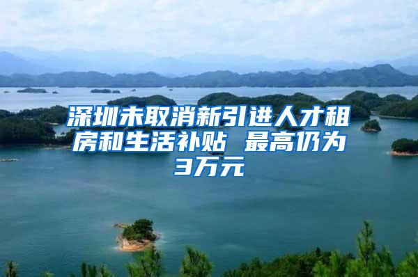 深圳未取消新引进人才租房和生活补贴 最高仍为3万元