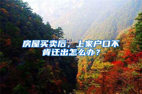 房屋买卖后，上家户口不肯迁出怎么办？
