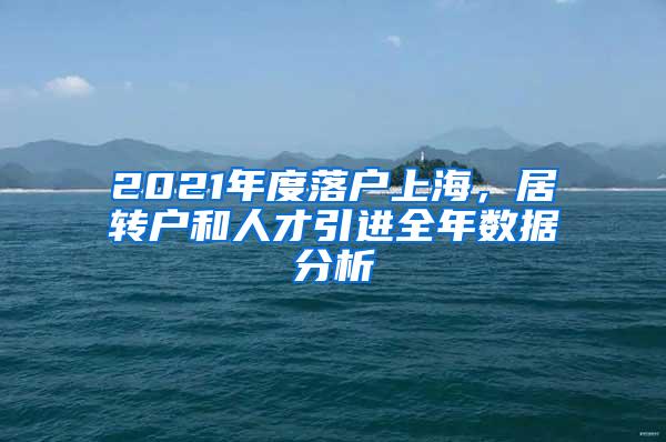 2021年度落户上海,居转户和人才引进全年数据分析