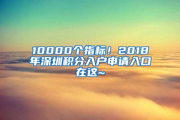 10000个指标！2018年深圳积分入户申请入口在这~