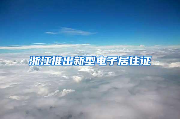浙江推出新型电子居住证