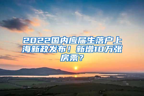 2022国内应届生落户上海新政发布!新增10万张房票?