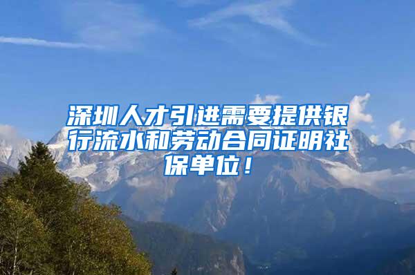 深圳人才引进需要提供银行流水和劳动合同证明社保单位!