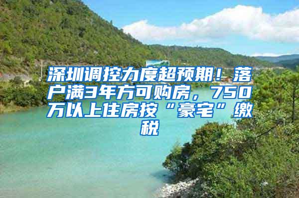 深圳调控力度超预期！落户满3年方可购房，750万以上住房按“豪宅”缴税