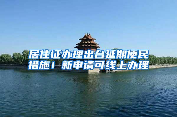 居住证办理出台延期便民措施！新申请可线上办理