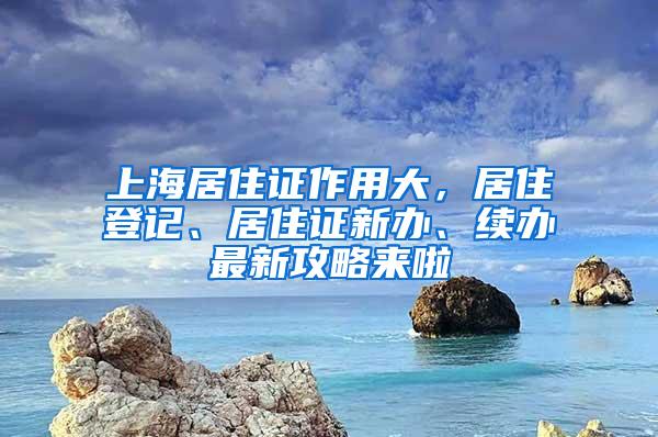上海居住证作用大，居住登记、居住证新办、续办最新攻略来啦
