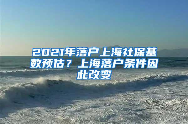 2021年落户上海社保基数预估?上海落户条件因此改变