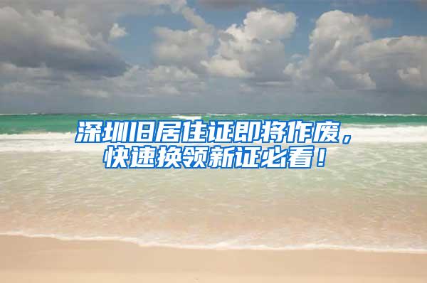深圳旧居住证即将作废，快速换领新证必看！