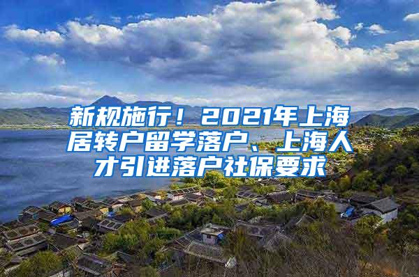 新规施行！2021年上海居转户留学落户、上海人才引进落户社保要求