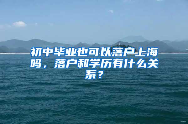 初中毕业也可以落户上海吗，落户和学历有什么关系？