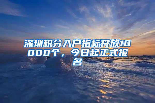 深圳积分入户指标开放10000个，今日起正式报名