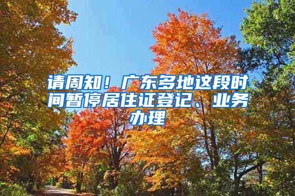 请周知！广东多地这段时间暂停居住证登记、业务办理