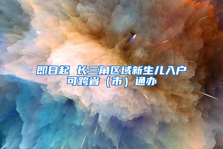 即日起 长三角区域新生儿入户可跨省（市）通办