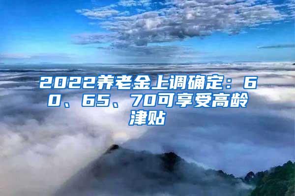 2022养老金上调确定：60、65、70可享受高龄津贴