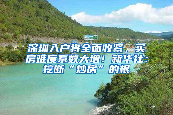 深圳入户将全面收紧，买房难度系数大增！新华社：挖断“炒房”的根