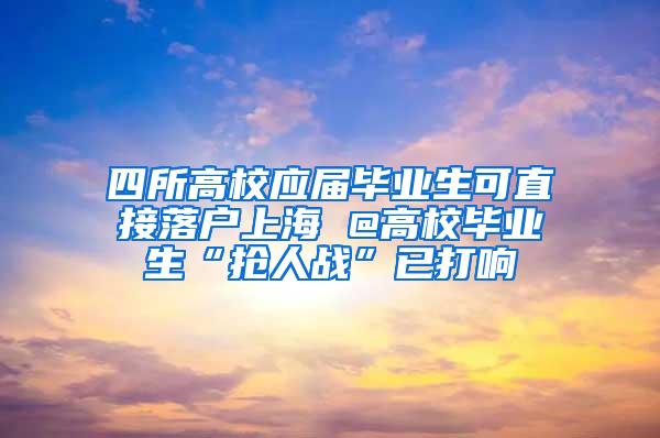 四所高校应届毕业生可直接落户上海 @高校毕业生“抢人战”已打响