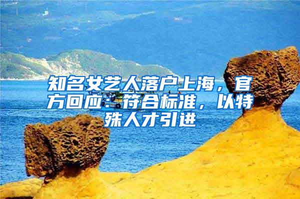 知名女艺人落户上海,官方回应:符合标准,以特殊人才引进
