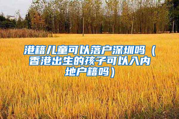 港籍儿童可以落户深圳吗(香港出生的孩子可以入内地户籍吗)