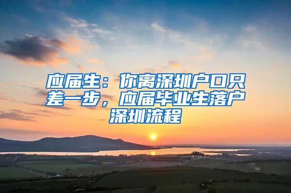 应届生:你离深圳户口只差一步,应届毕业生落户深圳流程