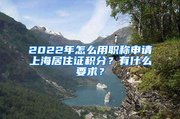 2022年怎么用职称申请上海居住证积分?有什么要求?